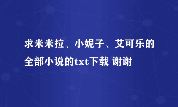 求米米拉、小妮子、艾可乐的全部小说的txt下载 谢谢