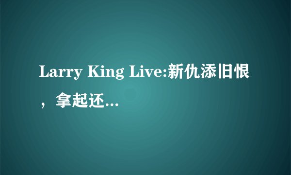 Larry King Live:新仇添旧恨，拿起还是放下？