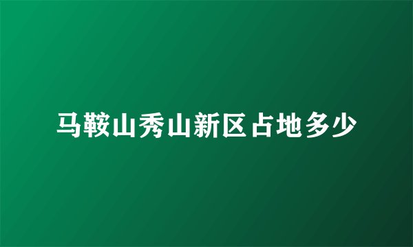 马鞍山秀山新区占地多少