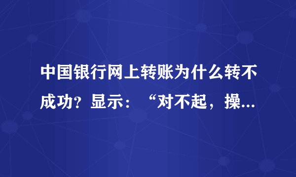 中国银行网上转账为什么转不成功？显示：“对不起，操作未成功！CFIB.MR4Q”，是怎么回事呢?