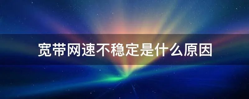 宽带网速不稳定是什么原因