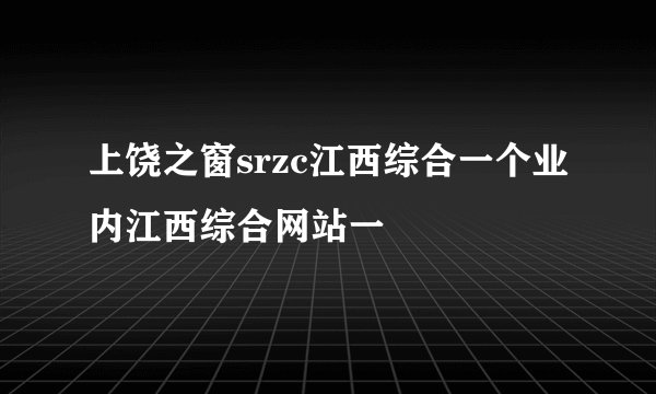 上饶之窗srzc江西综合一个业内江西综合网站一