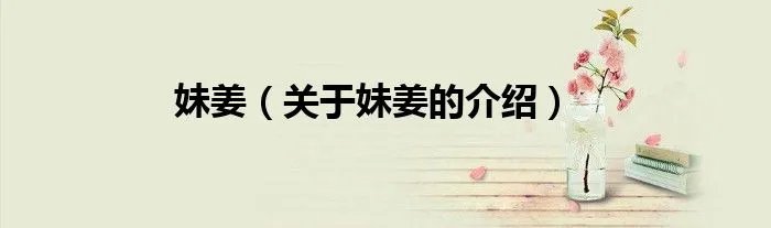 妹姜（关于妹姜的介绍）