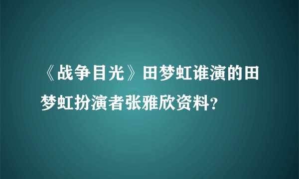 《战争目光》田梦虹谁演的田梦虹扮演者张雅欣资料？