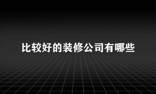 比较好的装修公司有哪些