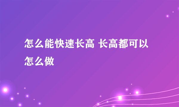 怎么能快速长高 长高都可以怎么做