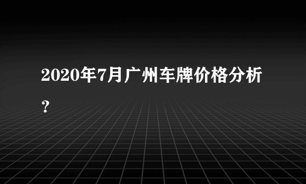 2020年7月广州车牌价格分析？