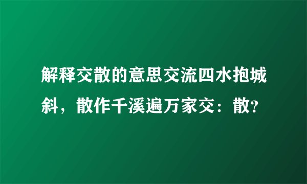 解释交散的意思交流四水抱城斜，散作千溪遍万家交：散？