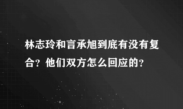 林志玲和言承旭到底有没有复合？他们双方怎么回应的？