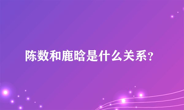 陈数和鹿晗是什么关系？