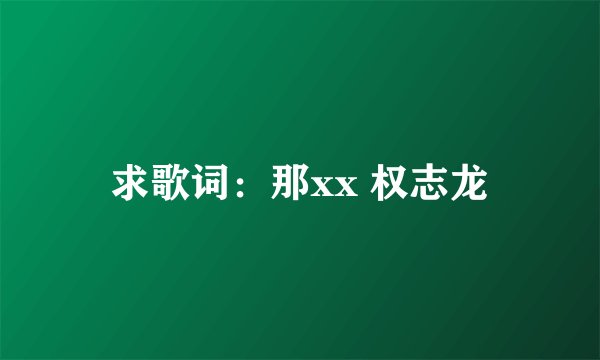 求歌词：那xx 权志龙