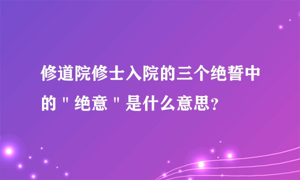 修道院修士入院的三个绝誓中的＂绝意＂是什么意思？