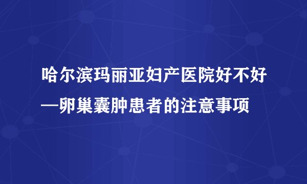 哈尔滨玛丽亚妇产医院好不好—卵巢囊肿患者的注意事项