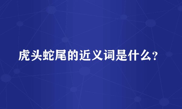 虎头蛇尾的近义词是什么？