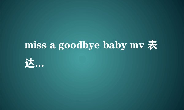 miss a goodbye baby mv 表达的是什么意思?