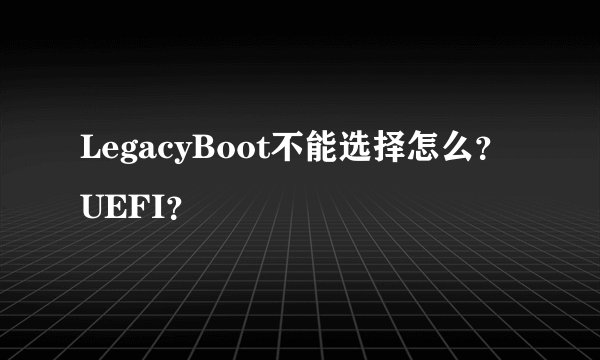 LegacyBoot不能选择怎么？UEFI？