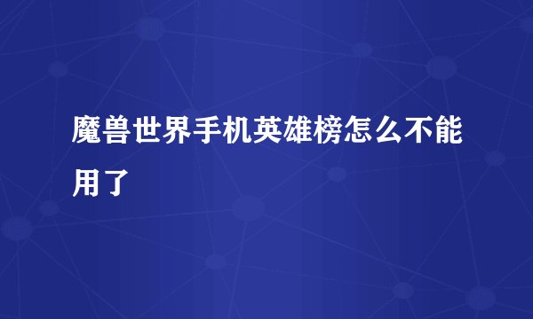 魔兽世界手机英雄榜怎么不能用了