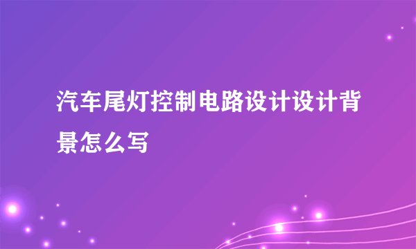 汽车尾灯控制电路设计设计背景怎么写
