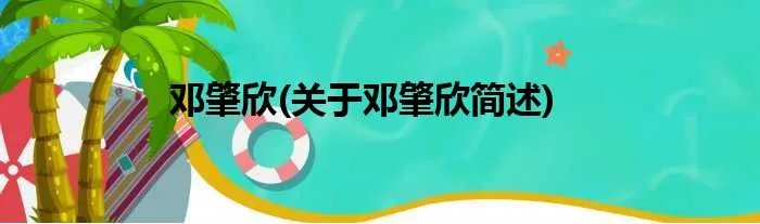 邓肇欣(关于邓肇欣简述)