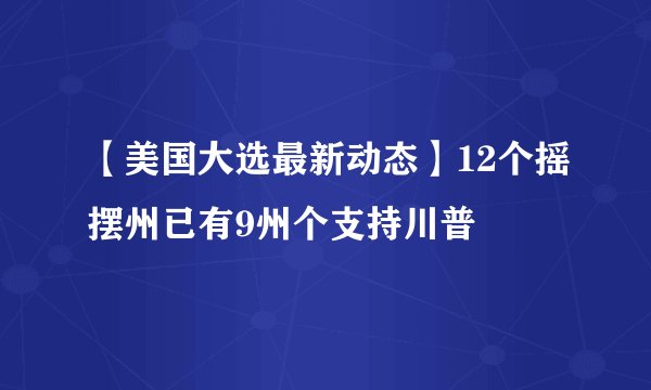 【美国大选最新动态】12个摇摆州已有9州个支持川普