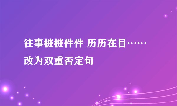 往事桩桩件件 历历在目……改为双重否定句