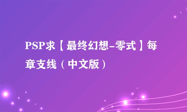 PSP求【最终幻想-零式】每章支线（中文版）