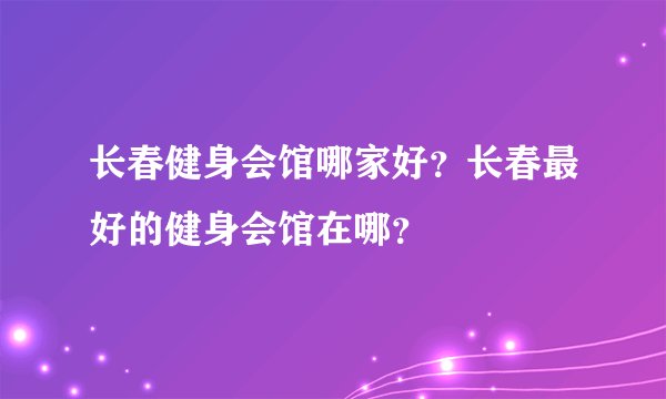 长春健身会馆哪家好？长春最好的健身会馆在哪？