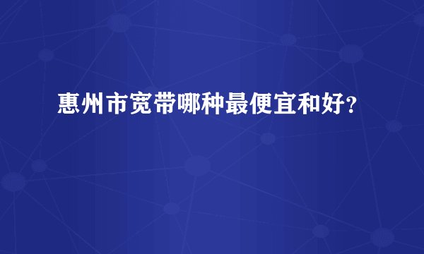 惠州市宽带哪种最便宜和好？