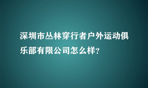 深圳市丛林穿行者户外运动俱乐部有限公司怎么样？