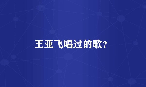 王亚飞唱过的歌？