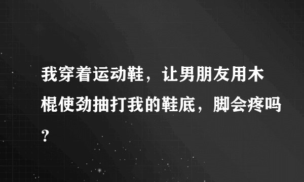 我穿着运动鞋，让男朋友用木棍使劲抽打我的鞋底，脚会疼吗？