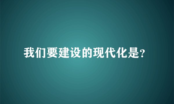 我们要建设的现代化是？