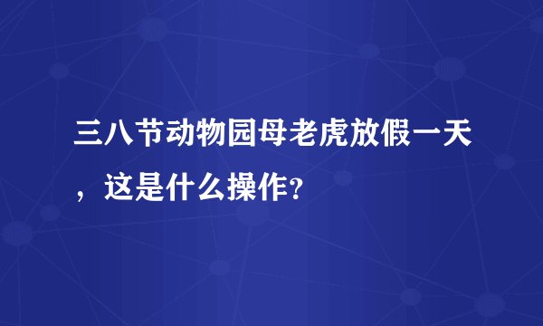 三八节动物园母老虎放假一天，这是什么操作？