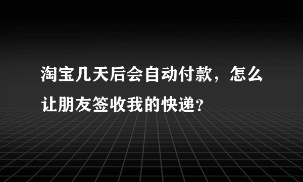 淘宝几天后会自动付款,怎么让朋友签收我的快递?