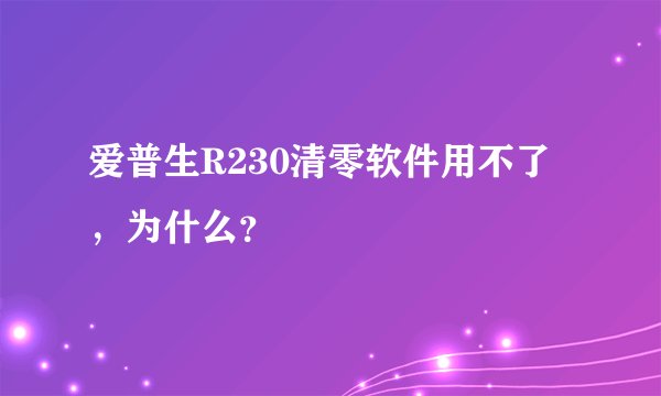 爱普生R230清零软件用不了，为什么？