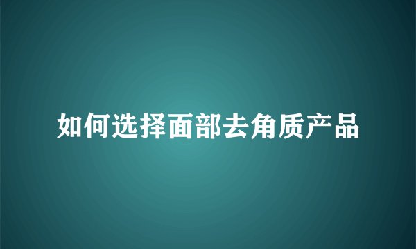 如何选择面部去角质产品