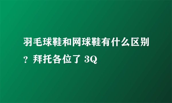 羽毛球鞋和网球鞋有什么区别？拜托各位了 3Q