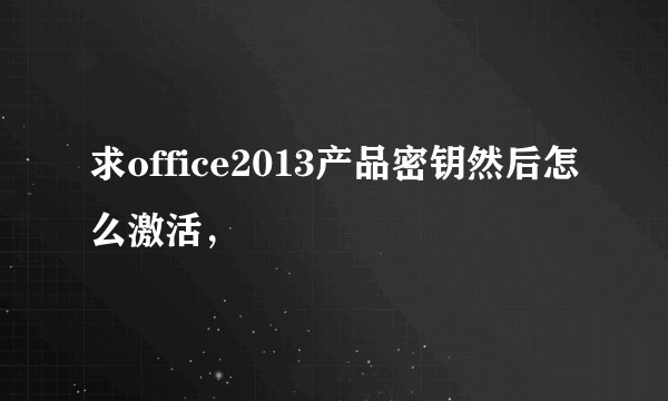 求office2013产品密钥然后怎么激活，