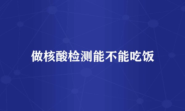 做核酸检测能不能吃饭