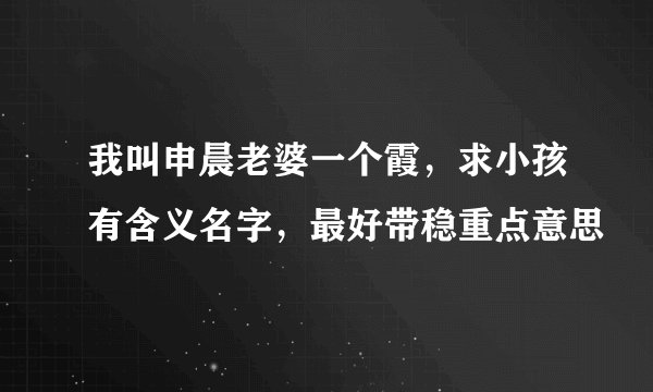 我叫申晨老婆一个霞，求小孩有含义名字，最好带稳重点意思