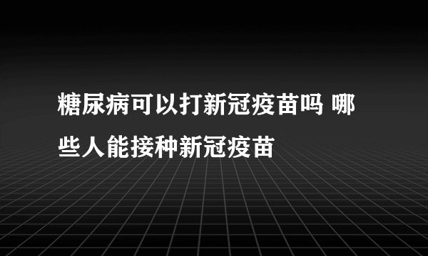 糖尿病可以打新冠疫苗吗 哪些人能接种新冠疫苗