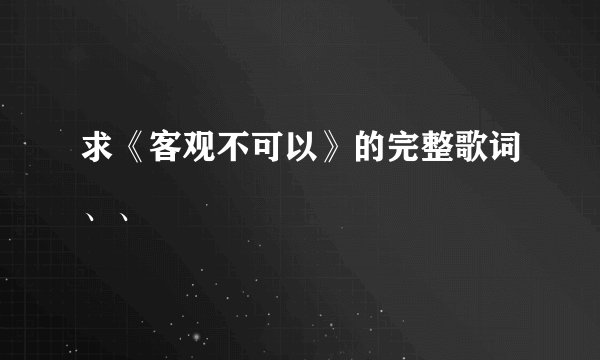 求《客观不可以》的完整歌词、、