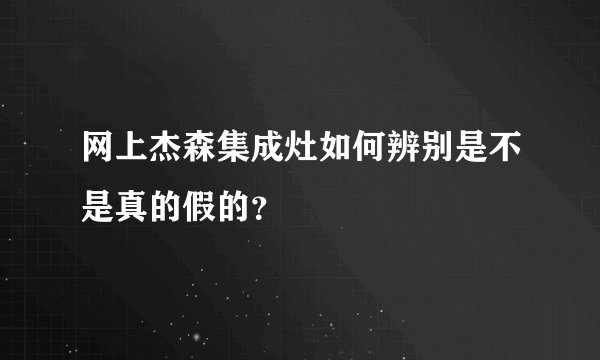 网上杰森集成灶如何辨别是不是真的假的？