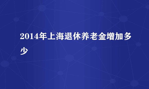 2014年上海退休养老金增加多少