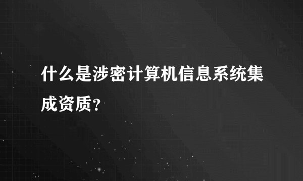 什么是涉密计算机信息系统集成资质？