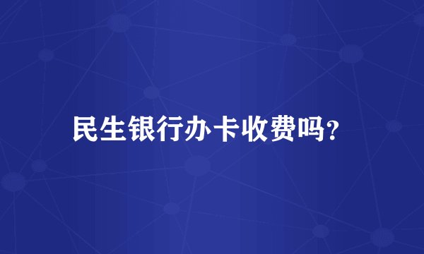民生银行办卡收费吗？