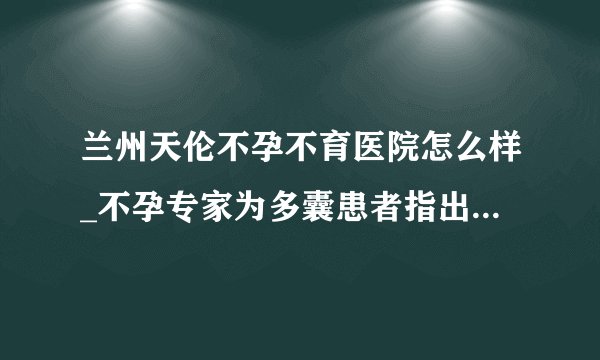 兰州天伦不孕不育医院怎么样_不孕专家为多囊患者指出五大恶习