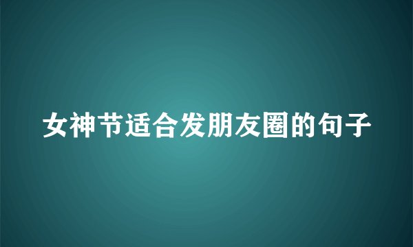 女神节适合发朋友圈的句子