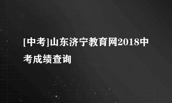 [中考]山东济宁教育网2018中考成绩查询