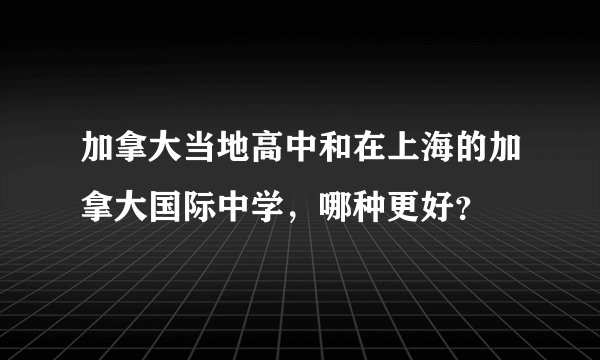 加拿大当地高中和在上海的加拿大国际中学，哪种更好？